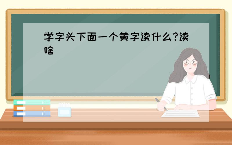 学字头下面一个黄字读什么?读啥