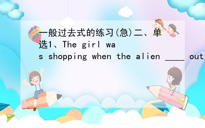 一般过去式的练习(急)二、单选1、The girl was shopping when the alien ____ out.A.goes B.went c.will D.is going2.I _____ to play the piano.But now I am interested in playing the guitar.A.used B.want C.have D.am going3、He asked me _____.A