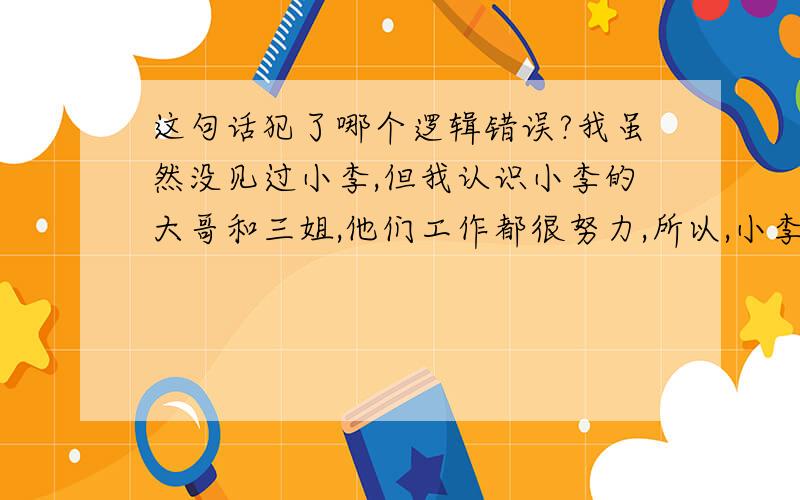 这句话犯了哪个逻辑错误?我虽然没见过小李,但我认识小李的大哥和三姐,他们工作都很努力,所以,小李的工作也错不了.2.副词都只能充当状语,但也有极少数如“极、很”等可以充当补语.3.你