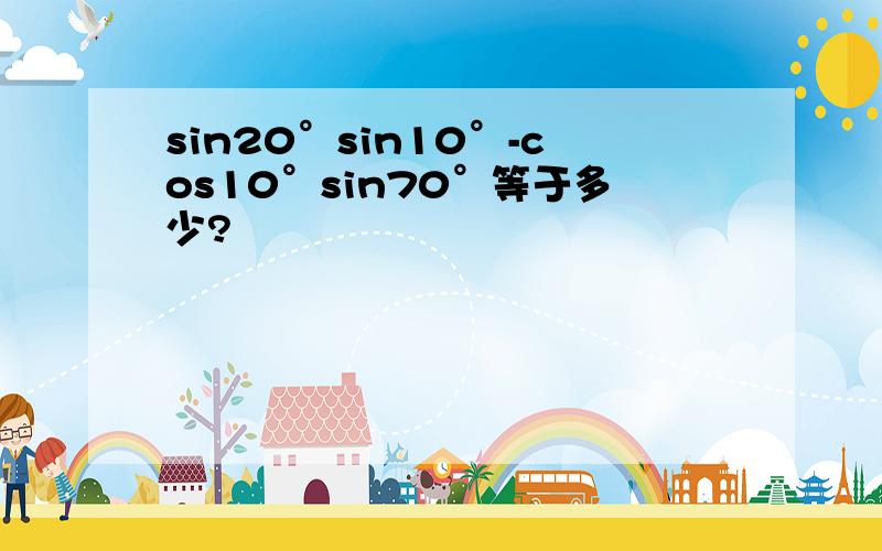 sin20°sin10°-cos10°sin70°等于多少?