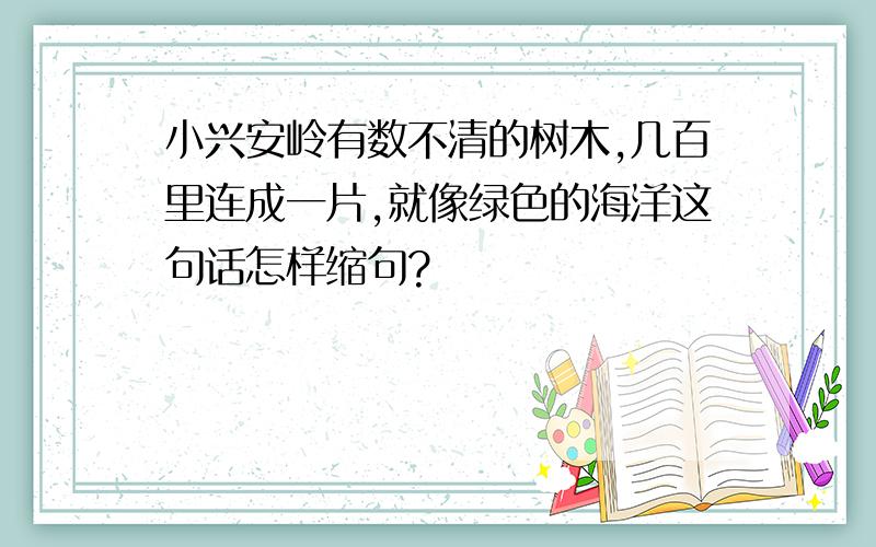 小兴安岭有数不清的树木,几百里连成一片,就像绿色的海洋这句话怎样缩句?