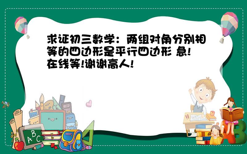 求证初三数学：两组对角分别相等的四边形是平行四边形 急!在线等!谢谢高人!