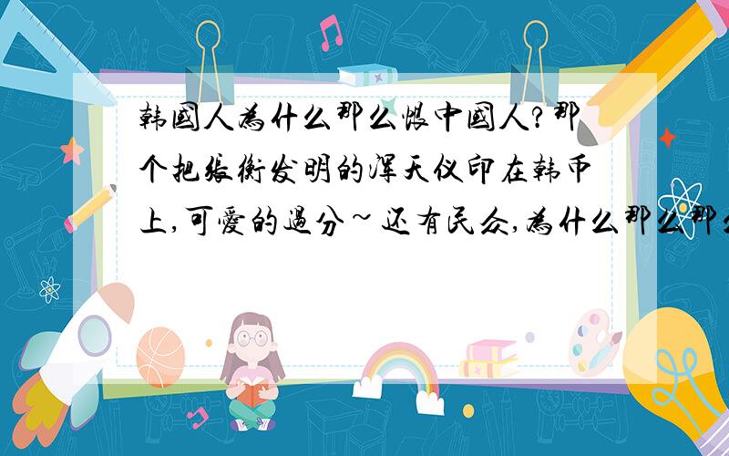 韩国人为什么那么恨中国人?那个把张衡发明的浑天仪印在韩币上,可爱的过分~还有民众,为什么那么那么激烈的发应?烧国旗啊,什么的没有财富了~