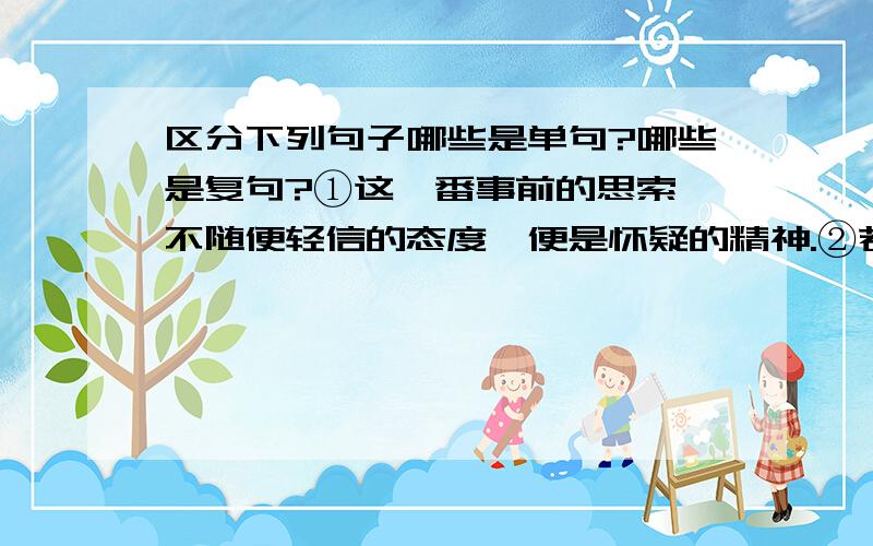 区分下列句子哪些是单句?哪些是复句?①这一番事前的思索,不随便轻信的态度,便是怀疑的精神.②若使后之学者都墨守前人的旧说,那就没有新问题,没有新发明,一切学术也就停滞,人类的文化