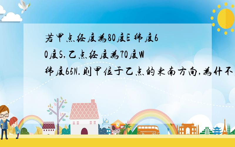 若甲点经度为80度E 纬度60度S,乙点经度为70度W 纬度65N.则甲位于乙点的东南方向,为什不应该是西南吗