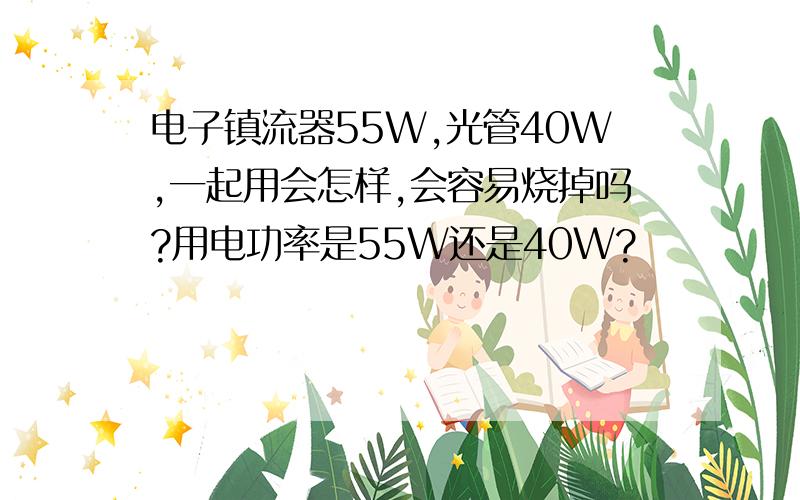 电子镇流器55W,光管40W,一起用会怎样,会容易烧掉吗?用电功率是55W还是40W?