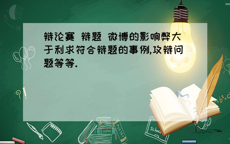 辩论赛 辩题 微博的影响弊大于利求符合辩题的事例,攻辩问题等等.