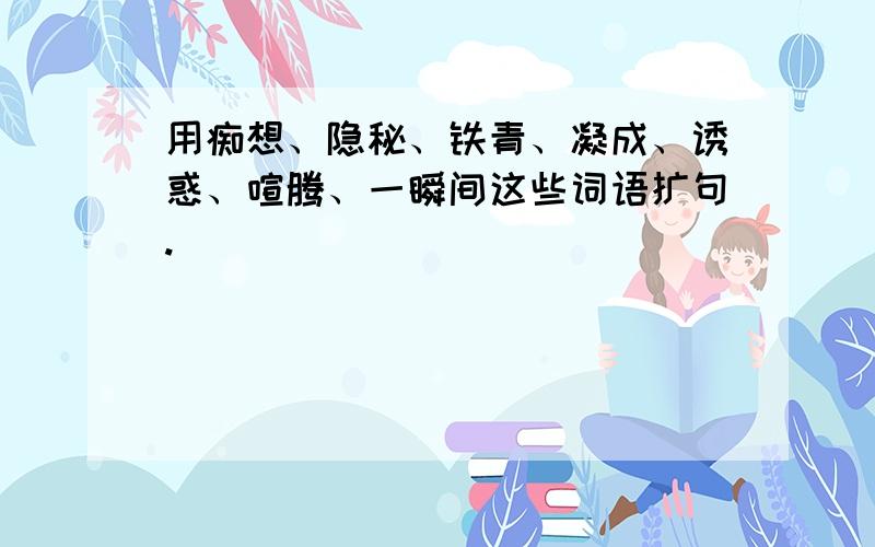 用痴想、隐秘、铁青、凝成、诱惑、喧腾、一瞬间这些词语扩句.