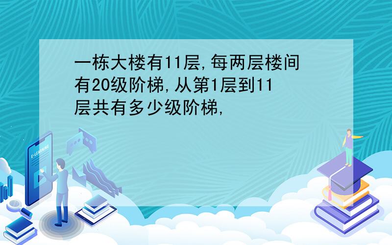 一栋大楼有11层,每两层楼间有20级阶梯,从第1层到11层共有多少级阶梯,