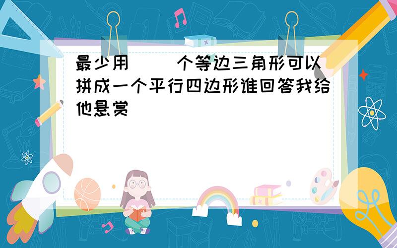 最少用（ ）个等边三角形可以拼成一个平行四边形谁回答我给他悬赏