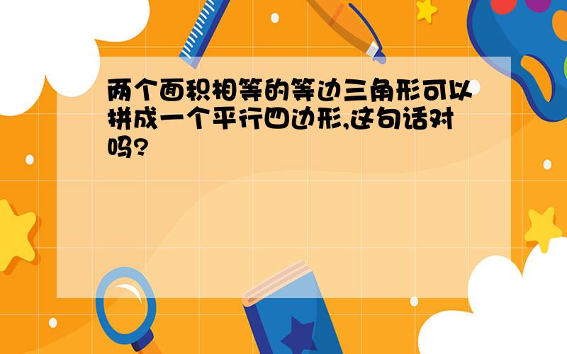 两个面积相等的等边三角形可以拼成一个平行四边形,这句话对吗?