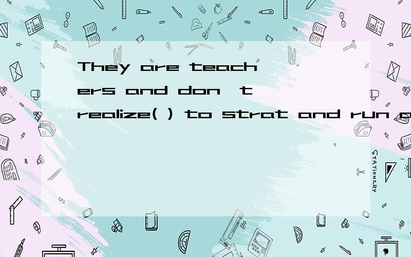 They are teachers and don't realize( ) to strat and run a company.A what it takes B.what takes it C.what they take D what takes them