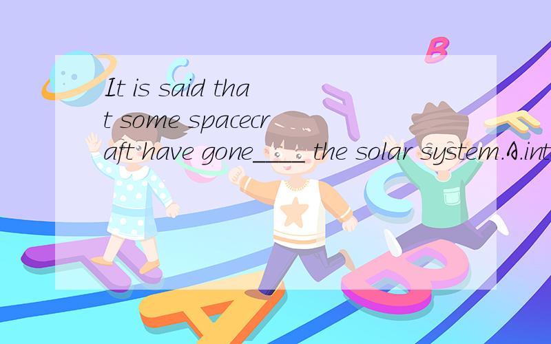 It is said that some spacecraft have gone____ the solar system.A.into B.beyond C.out D.towards