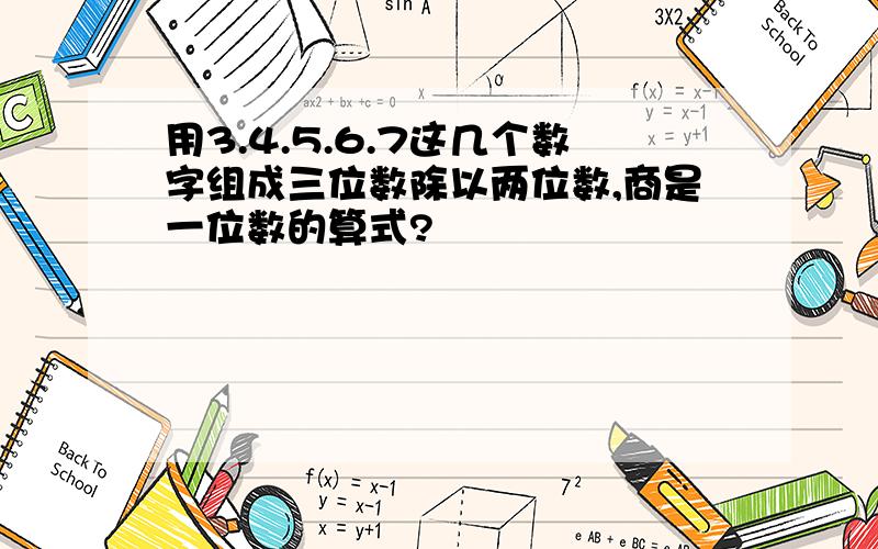 用3.4.5.6.7这几个数字组成三位数除以两位数,商是一位数的算式?