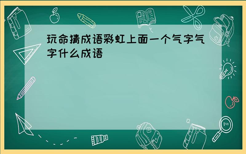 玩命猜成语彩虹上面一个气字气字什么成语