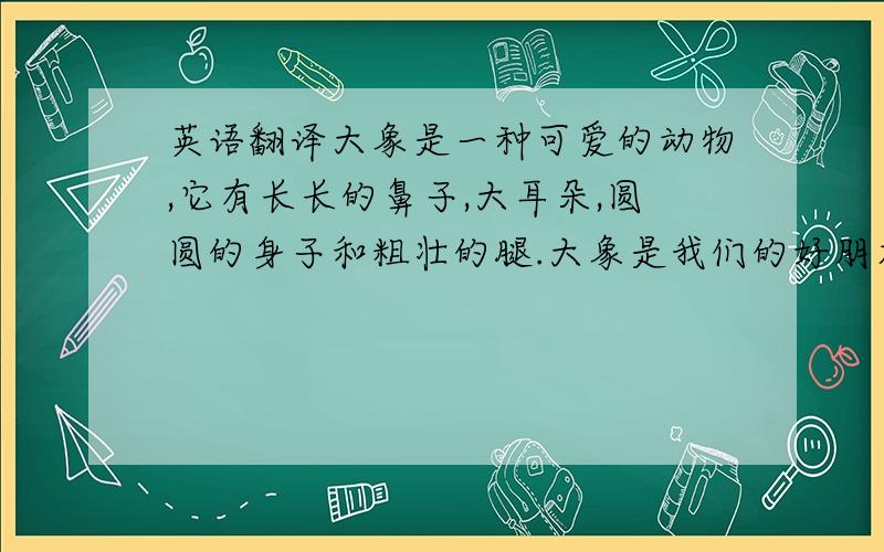 英语翻译大象是一种可爱的动物,它有长长的鼻子,大耳朵,圆圆的身子和粗壮的腿.大象是我们的好朋友,在泰国,大象可以作为人类的交通工具,可以做搬运工作.你知道大象有两个大白牙吗?那是