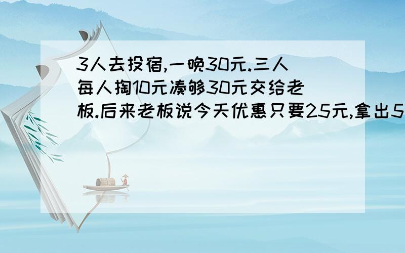 3人去投宿,一晚30元.三人每人掏10元凑够30元交给老板.后来老板说今天优惠只要25元,拿出5元命令服务生退还给