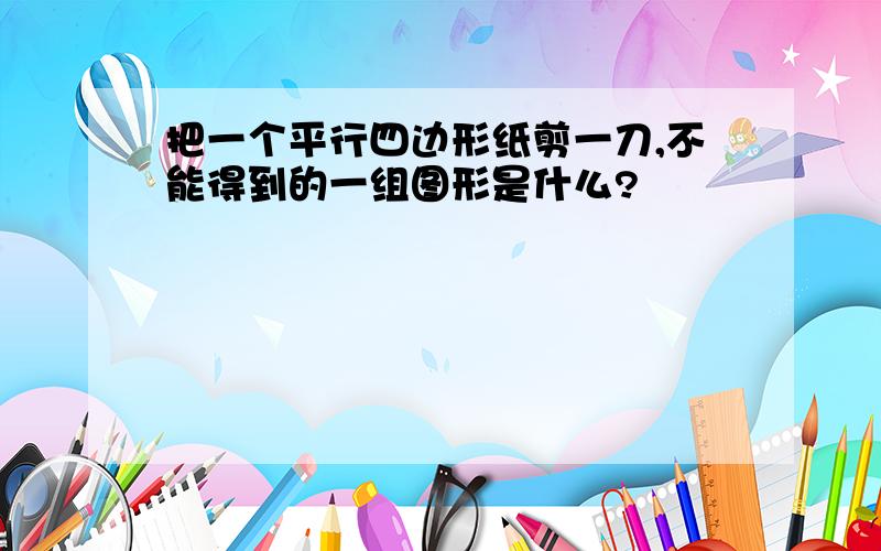 把一个平行四边形纸剪一刀,不能得到的一组图形是什么?