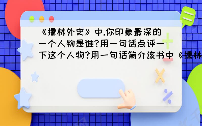 《儒林外史》中,你印象最深的一个人物是谁?用一句话点评一下这个人物?用一句话简介该书中《儒林外史》另一个重要情节.阅读本书,你受到了什么启发?