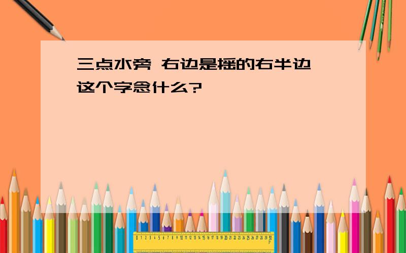 三点水旁 右边是摇的右半边 这个字念什么?