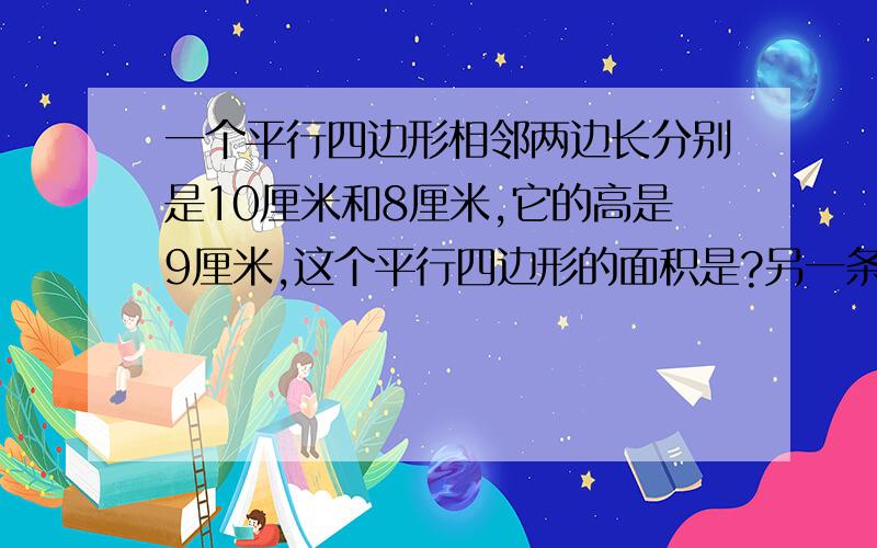 一个平行四边形相邻两边长分别是10厘米和8厘米,它的高是9厘米,这个平行四边形的面积是?另一条高是?填平方厘米!为神马另一条高=72÷10=7.2厘米