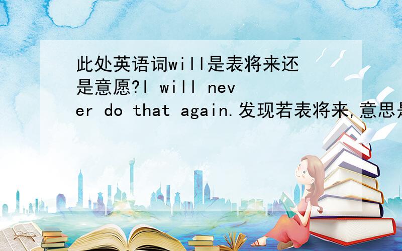 此处英语词will是表将来还是意愿?I will never do that again.发现若表将来,意思是：我将来不会再那么做了.若表意愿：我再也不会那么做了.还有will表将来 是助动词,不是情态动词吗?