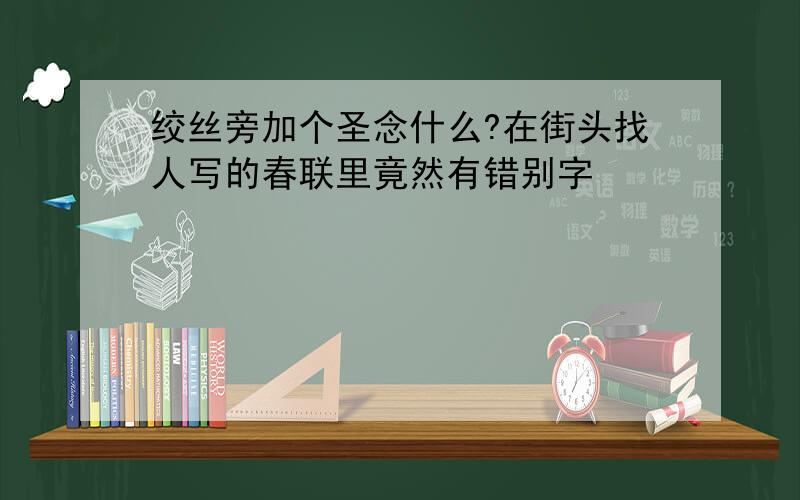 绞丝旁加个圣念什么?在街头找人写的春联里竟然有错别字