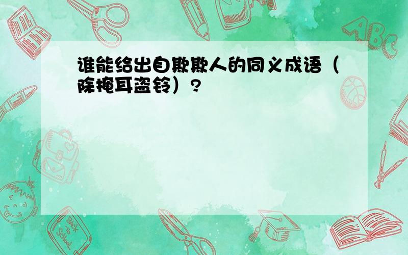 谁能给出自欺欺人的同义成语（除掩耳盗铃）?