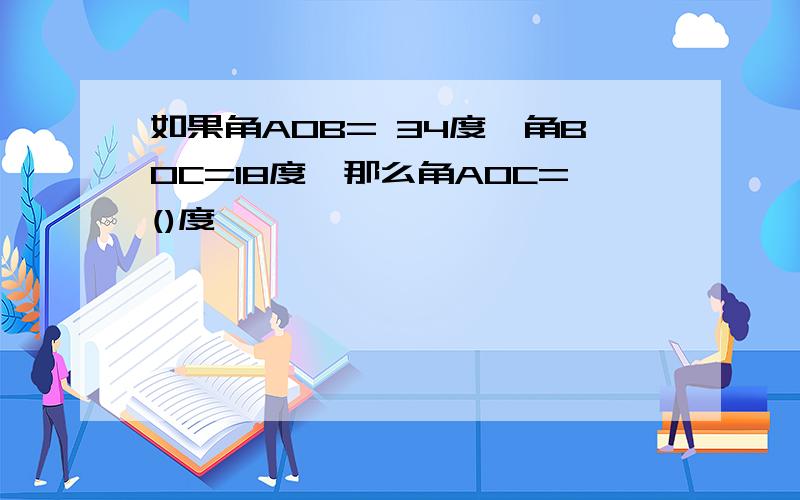 如果角AOB= 34度,角BOC=18度,那么角AOC=()度