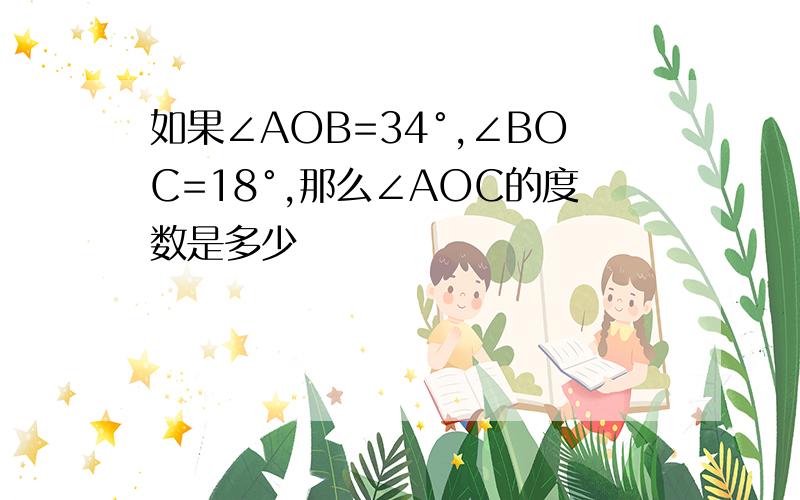 如果∠AOB=34°,∠BOC=18°,那么∠AOC的度数是多少