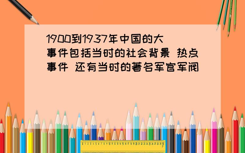 1900到1937年中国的大事件包括当时的社会背景 热点事件 还有当时的著名军官军阀