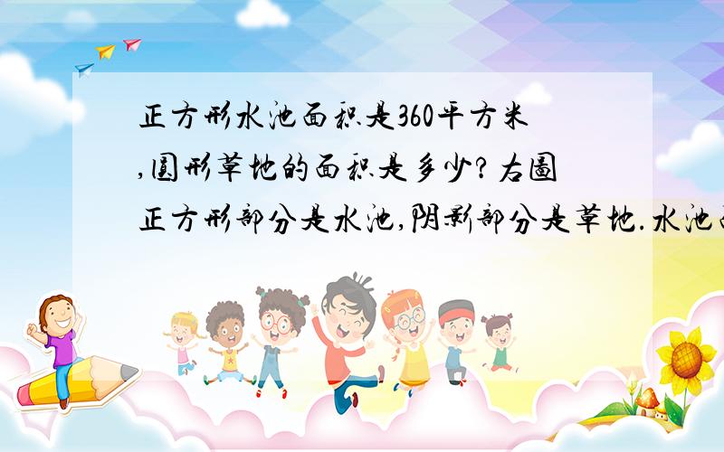 正方形水池面积是360平方米,圆形草地的面积是多少?右图正方形部分是水池,阴影部分是草地.水池面积是360平方米,草地的面积是多少?（阴影部分是圆形）