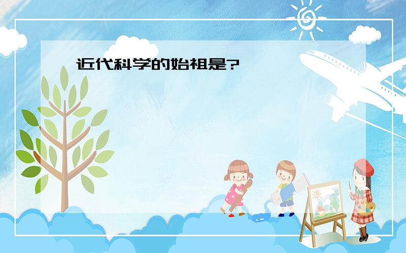 近代科学的始祖是?