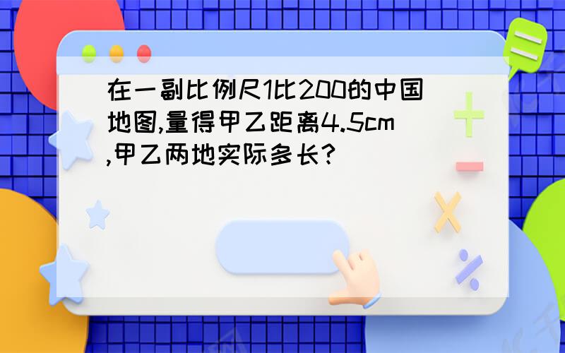 在一副比例尺1比200的中国地图,量得甲乙距离4.5cm,甲乙两地实际多长?