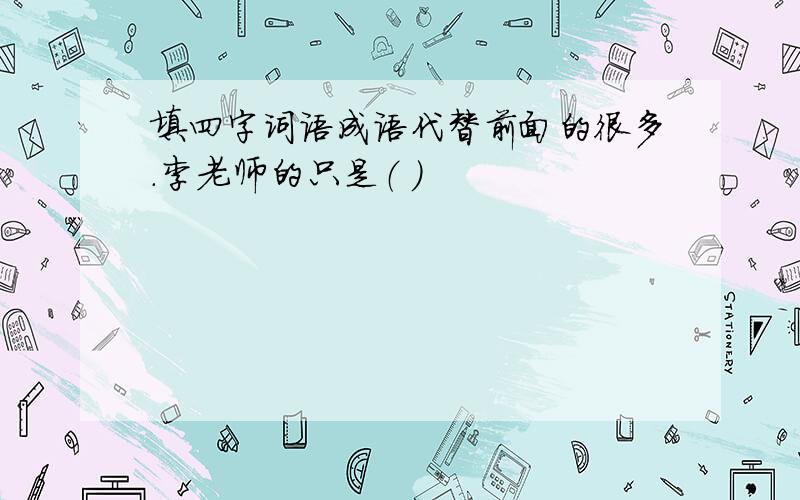 填四字词语成语代替前面的很多.李老师的只是（ ）