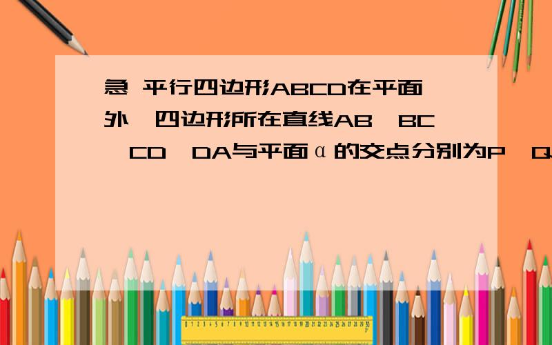 急 平行四边形ABCD在平面外,四边形所在直线AB,BC,CD,DA与平面α的交点分别为P,Q,R,S 求证：PQRS平行四边形ABCD在平面外,四边形所在直线AB,BC,CD,DA与平面α的交点分别为P,Q,R,S 求证：PQRS共线