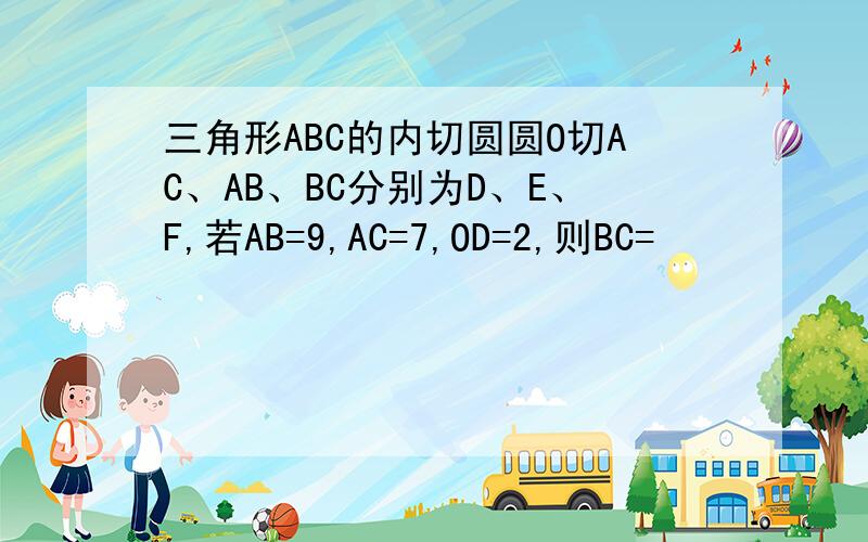 三角形ABC的内切圆圆O切AC、AB、BC分别为D、E、F,若AB=9,AC=7,OD=2,则BC=