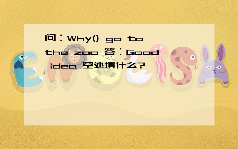 问：Why() go to the zoo 答：Good idea 空处填什么?