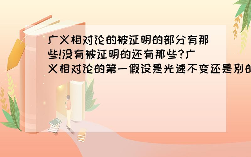 广义相对论的被证明的部分有那些!没有被证明的还有那些?广义相对论的第一假设是光速不变还是别的?现在看来广义相对论是万全正确吗?证明的部分来做判断?如果广义相对论正确，那么量