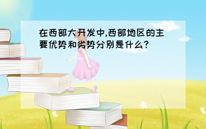 在西部大开发中,西部地区的主要优势和劣势分别是什么?