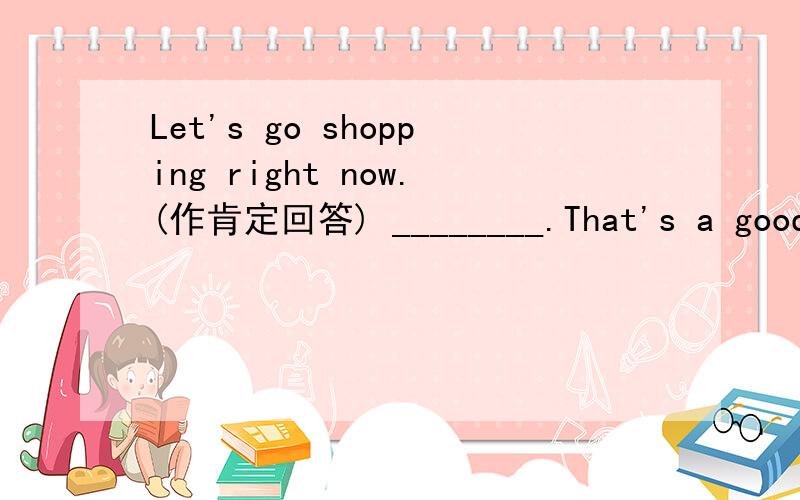 Let's go shopping right now.(作肯定回答) ________.That's a good idea.