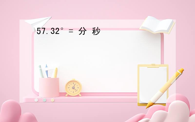 57.32°= 分 秒