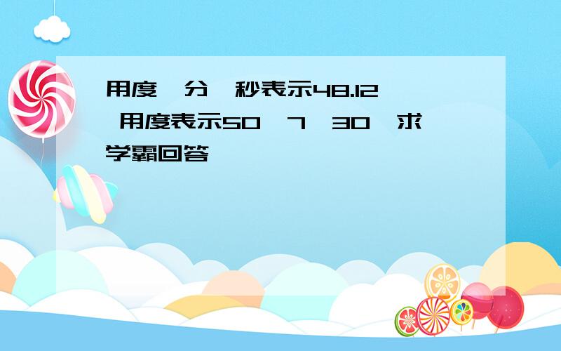 用度、分、秒表示48.12° 用度表示50°7′30″求学霸回答,