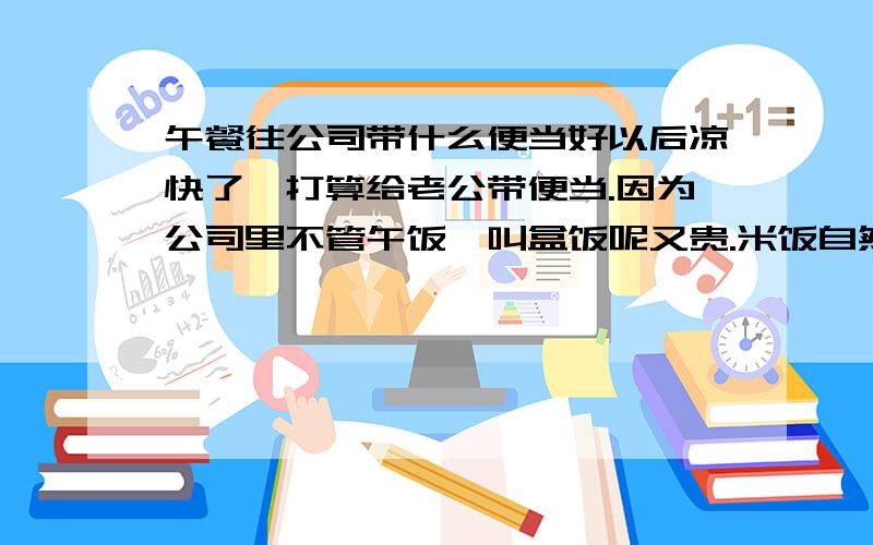 午餐往公司带什么便当好以后凉快了,打算给老公带便当.因为公司里不管午饭,叫盒饭呢又贵.米饭自然不用说了,我头疼的是该带些什么菜呢?有同事会看到老公的便当,所以希望菜首先一定要好