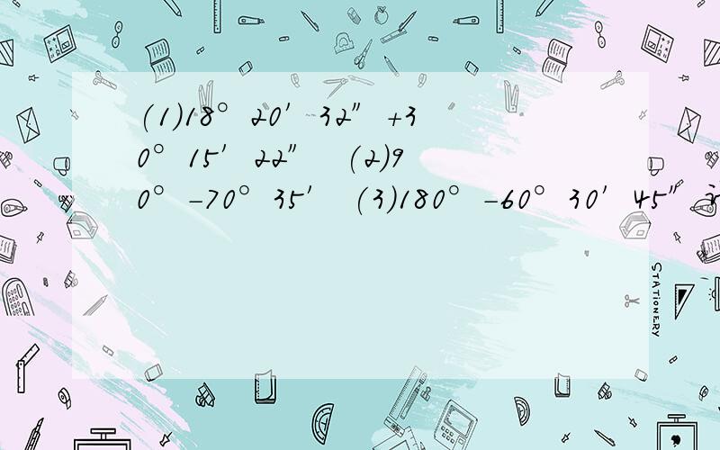 (1)18°20′32″+30°15′22″  (2)90°-70°35′ (3)180°-60°30′45″计算写出过程 (4)12°12′×2