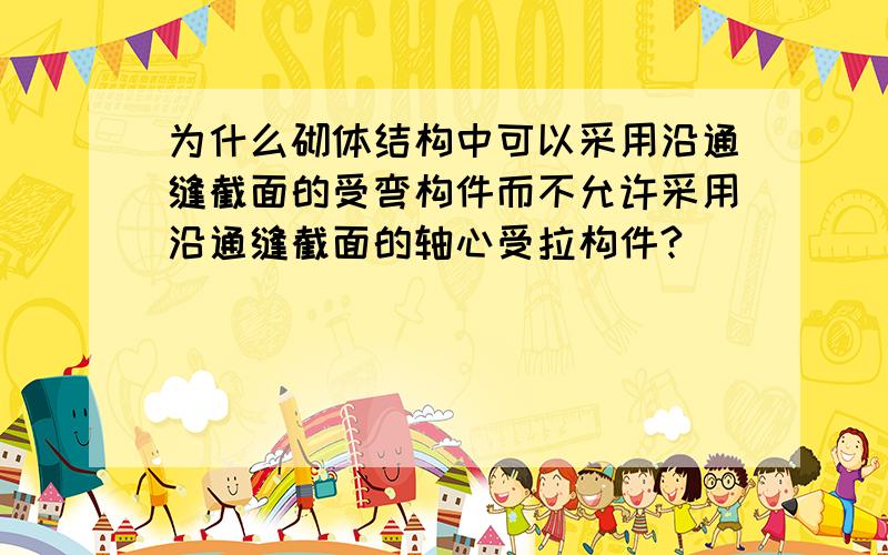 为什么砌体结构中可以采用沿通缝截面的受弯构件而不允许采用沿通缝截面的轴心受拉构件?