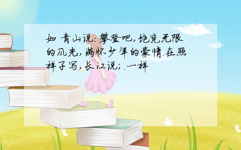 如 青山说：攀登吧,饱览无限的风光,满怀少年的豪情.在照样子写,长江说;.一样