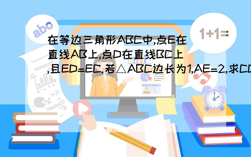 在等边三角形ABC中,点E在直线AB上,点D在直线BC上,且ED=EC.若△ABC边长为1,AE=2,求CD的长两种做法都附上图