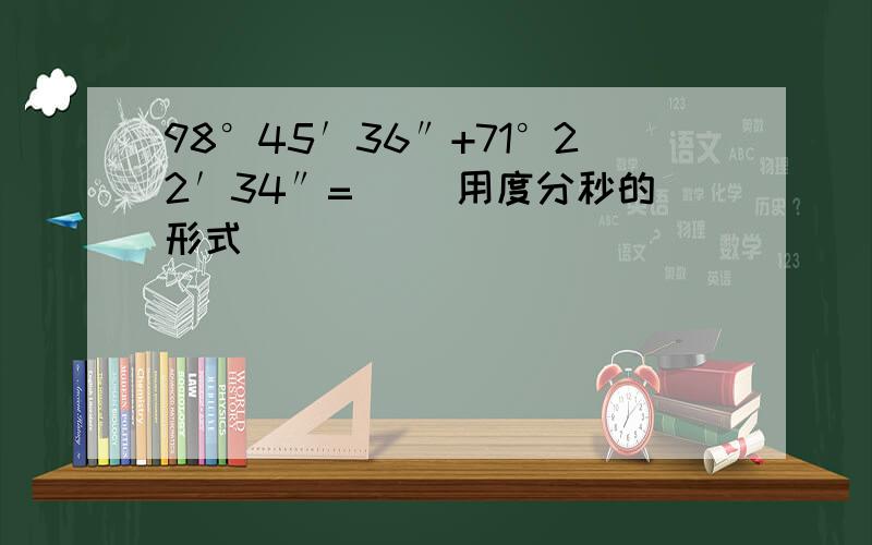 98°45′36″+71°22′34″=（ ）用度分秒的形式