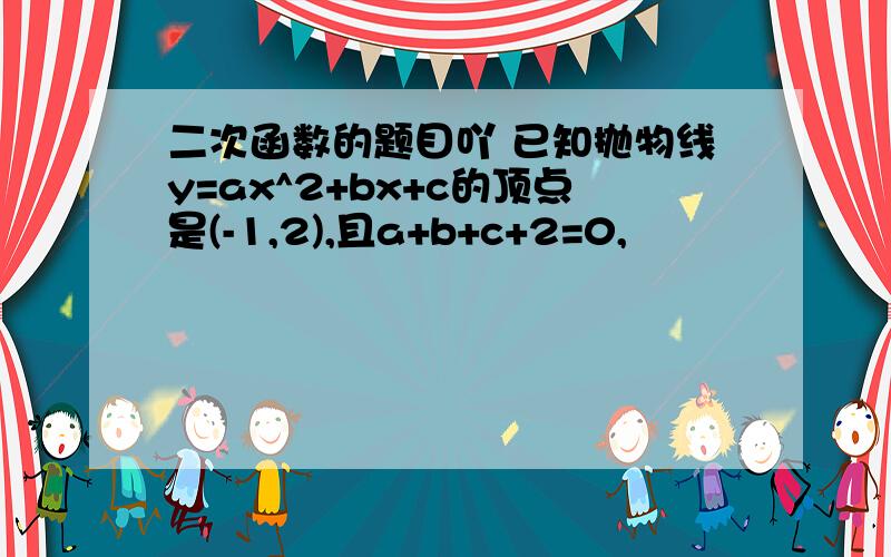 二次函数的题目吖 已知抛物线y=ax^2+bx+c的顶点是(-1,2),且a+b+c+2=0,